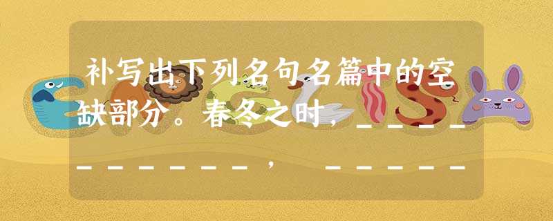 补写出下列名句名篇中的空缺部分。春冬之时,__________, __________。绝巘多生怪柏,悬泉瀑布。( 补写出下列名句名篇中的空缺部分。春冬之时,__________, __________。绝巘多生怪柏,悬泉瀑布。(