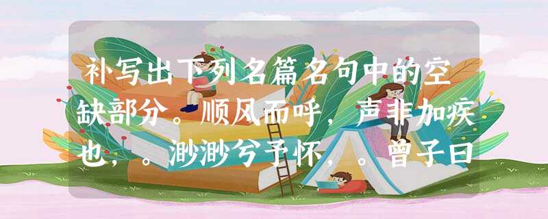 补写出下列名篇名句中的空缺部分。顺风而呼,声非加疾也,。渺渺兮予怀,。曾子曰:“君子,以友辅仁。”( 补写出下列名篇名句中的空缺部分。顺风而呼,声非加疾也,。渺渺兮予怀,。曾子曰:“君子,以友辅仁。”(