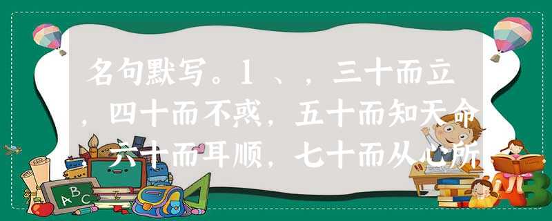 名句默写。1、,三十而立,四十而不惑,五十而知天命,六十而耳顺,七十而从心所欲,。2、君子食无求饱,居无求安,。3、知之者不如好之者,。4、君子坦荡荡 名句默写。1、,三十而立,四十而不惑,五十而知天命,六十而耳顺,七十而从心所欲,。2、君子食无求饱,居无求安,。3、知之者不如好之者,。4、君子坦荡荡
