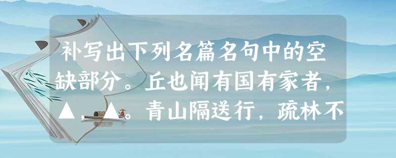 补写出下列名篇名句中的空缺部分。丘也闻有国有家者,▲,▲。青山隔送行,疏林不做美,▲。夕阳古道无人语,▲。(王实甫 补写出下列名篇名句中的空缺部分。丘也闻有国有家者,▲,▲。青山隔送行,疏林不做美,▲。夕阳古道无人语,▲。(王实甫