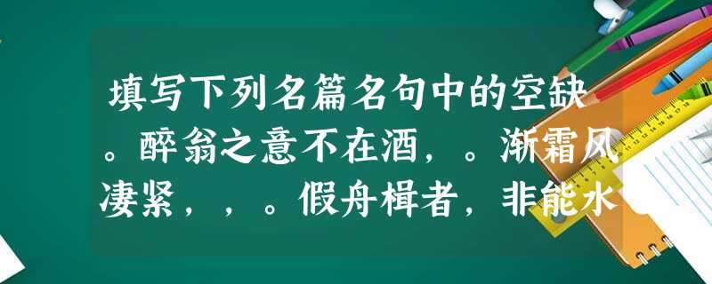 填写下列名篇名句中的空缺。醉翁之意不在酒,。渐霜风凄紧,,。假舟楫者,非能水也,。寄蜉蝣于天地,。有我之境,以 填写下列名篇名句中的空缺。醉翁之意不在酒,。渐霜风凄紧,,。假舟楫者,非能水也,。寄蜉蝣于天地,。有我之境,以