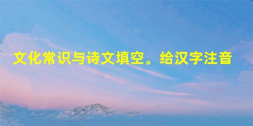 文化常识与诗文填空。给汉字注音先后产生了各种注音方法,其中最主要的有“直音法”、“”、“注音字母”和“汉语拼音方案”。(2)所以游目骋 文化常识与诗文填空。给汉字注音先后产生了各种注音方法,其中最主要的有“直音法”、“”、“注音字母”和“汉语拼音方案”。(2)所以游目骋