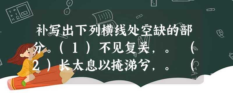补写出下列横线处空缺的部分。(1)不见复关,。 (2)长太息以掩涕兮,。 (3) ,池鱼思故渊。(4)况吾与子渔樵 补写出下列横线处空缺的部分。(1)不见复关,。 (2)长太息以掩涕兮,。 (3) ,池鱼思故渊。(4)况吾与子渔樵