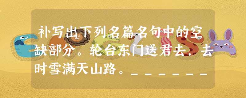 补写出下列名篇名句中的空缺部分。轮台东门送君去,去时雪满天山路。_____________,___________ 补写出下列名篇名句中的空缺部分。轮台东门送君去,去时雪满天山路。_____________,___________