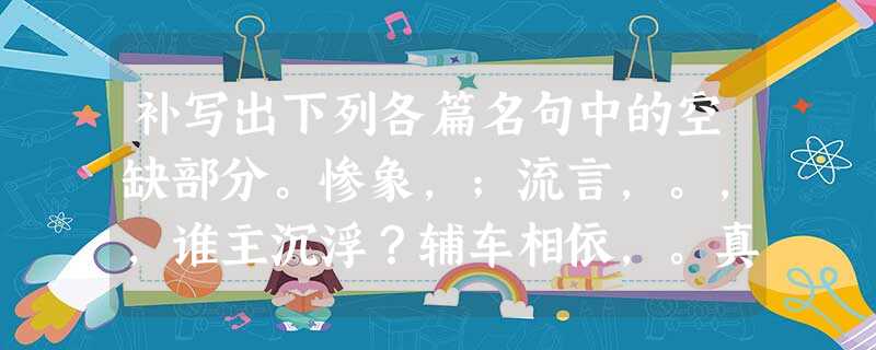 补写出下列各篇名句中的空缺部分。惨象,;流言,。,,谁主沉浮?辅车相依,。真的猛士,,。像梦中飘过一枝丁香的,;她静默的远了,远了 补写出下列各篇名句中的空缺部分。惨象,;流言,。,,谁主沉浮?辅车相依,。真的猛士,,。像梦中飘过一枝丁香的,;她静默的远了,远了