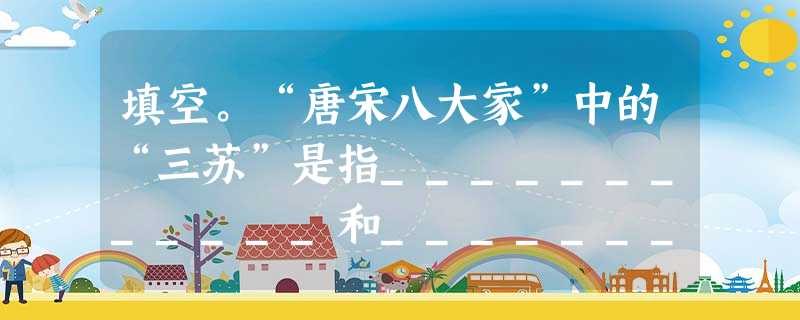填空。“唐宋八大家”中的“三苏”是指____________和____________。但愿人长久,____________。_____ 填空。“唐宋八大家”中的“三苏”是指____________和____________。但愿人长久,____________。_____