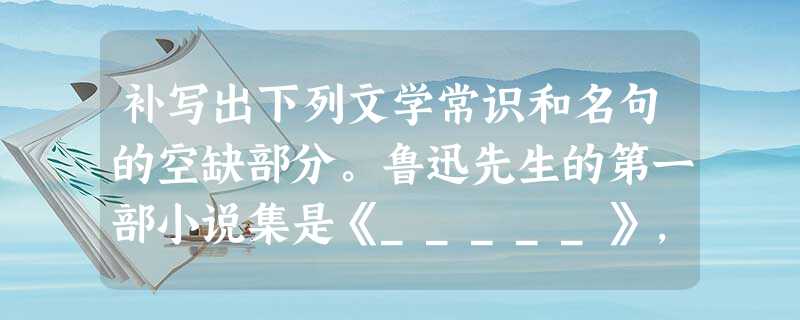 补写出下列文学常识和名句的空缺部分。鲁迅先生的第一部小说集是《_____》,他评价《史记》“史家之绝唱,________”。恰同学少年,___ 补写出下列文学常识和名句的空缺部分。鲁迅先生的第一部小说集是《_____》,他评价《史记》“史家之绝唱,________”。恰同学少年,___