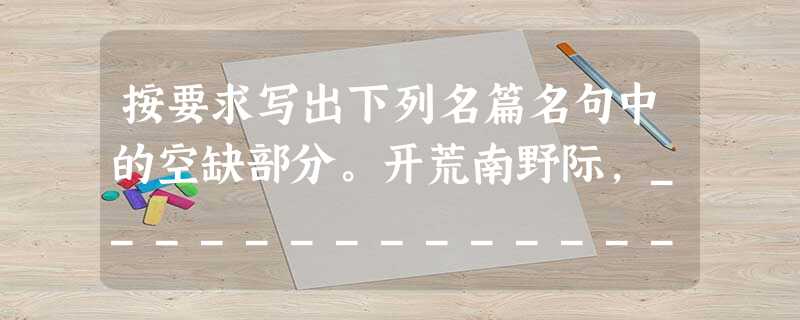 按要求写出下列名篇名句中的空缺部分。开荒南野际,__________________。必使仰足以事父母,___________ 按要求写出下列名篇名句中的空缺部分。开荒南野际,__________________。必使仰足以事父母,___________