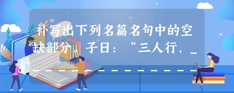 补写出下列名篇名句中的空缺部分。子日:“三人行,_________________。择其善者而从之,_________________。(《论语·述 补写出下列名篇名句中的空缺部分。子日:“三人行,_________________。择其善者而从之,_________________。(《论语·述