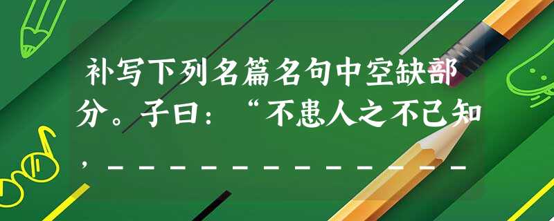 补写下列名篇名句中空缺部分。子曰:“不患人之不己知,_______________。_______________,病树前头万木春 补写下列名篇名句中空缺部分。子曰:“不患人之不己知,_______________。_______________,病树前头万木春