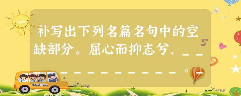 补写出下列名篇名句中的空缺部分。屈心而抑志兮,_____________。_________,固前圣之所厚。________ 补写出下列名篇名句中的空缺部分。屈心而抑志兮,_____________。_________,固前圣之所厚。________