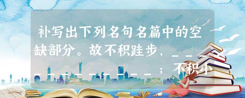 补写出下列名句名篇中的空缺部分。故不积跬步,____________;不积小流,____________。(荀子《劝 补写出下列名句名篇中的空缺部分。故不积跬步,____________;不积小流,____________。(荀子《劝