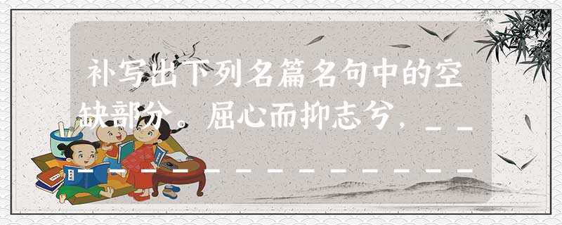 补写出下列名篇名句中的空缺部分。屈心而抑志兮,_______________。_______________,固前圣之所厚。将 补写出下列名篇名句中的空缺部分。屈心而抑志兮,_______________。_______________,固前圣之所厚。将