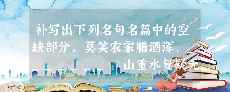 补写出下列名句名篇中的空缺部分。莫笑农家腊酒浑,_______。山重水复疑无路,____。《游山西村》日月忽其不淹兮,春与秋其代序。_____ 补写出下列名句名篇中的空缺部分。莫笑农家腊酒浑,_______。山重水复疑无路,____。《游山西村》日月忽其不淹兮,春与秋其代序。_____