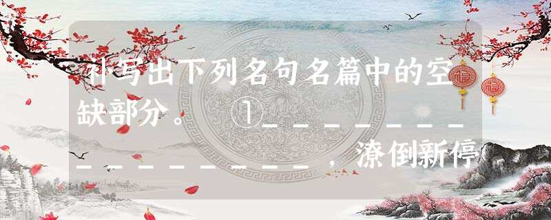 补写出下列名句名篇中的空缺部分。 ①_______________,潦倒新停浊酒杯。 ②_______________,一夫当关,万夫莫开 补写出下列名句名篇中的空缺部分。 ①_______________,潦倒新停浊酒杯。 ②_______________,一夫当关,万夫莫开