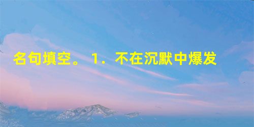 名句填空。 1.不在沉默中爆发,____________________。2.采莲南塘秋,______________________ 名句填空。 1.不在沉默中爆发,____________________。2.采莲南塘秋,______________________