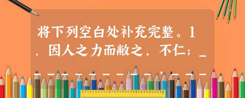 将下列空白处补充完整。1.因人之力而敝之,不仁;__________,_________;以乱易整,不武。吾其还也。2.大行不顾细谨, ___。如今人方 将下列空白处补充完整。1.因人之力而敝之,不仁;__________,_________;以乱易整,不武。吾其还也。2.大行不顾细谨, ___。如今人方