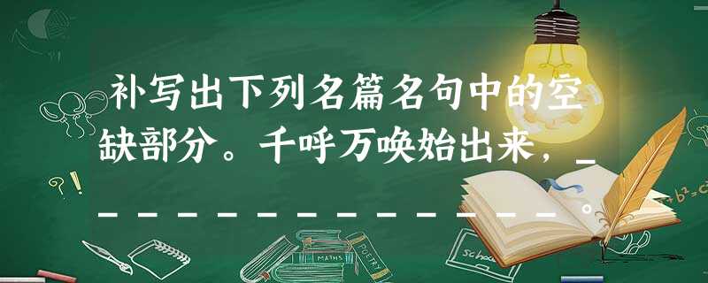 补写出下列名篇名句中的空缺部分。千呼万唤始出来,_____________。转轴拨弦三两声,_____________。 (白 补写出下列名篇名句中的空缺部分。千呼万唤始出来,_____________。转轴拨弦三两声,_____________。 (白