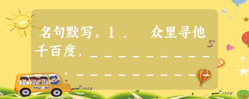 名句默写。1. 众里寻他千百度,___________,__________。2.__________ ,__________, 名句默写。1. 众里寻他千百度,___________,__________。2.__________ ,__________,