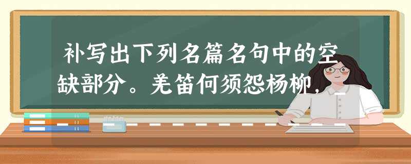补写出下列名篇名句中的空缺部分。羌笛何须怨杨柳,__ ____________。(王之涣《凉 补写出下列名篇名句中的空缺部分。羌笛何须怨杨柳,__ ____________。(王之涣《凉