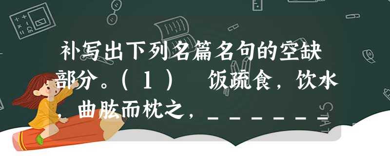 补写出下列名篇名句的空缺部分。(1) 饭疏食,饮水,曲肱而枕之,____________________ 。____________________ 补写出下列名篇名句的空缺部分。(1) 饭疏食,饮水,曲肱而枕之,____________________ 。____________________