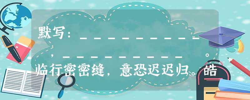默写:_________ ,_________ 。临行密密缝,意恐迟迟归。皓腕凝霜雪,土户 边人似月。______ , 默写:_________ ,_________ 。临行密密缝,意恐迟迟归。皓腕凝霜雪,土户 边人似月。______ ,
