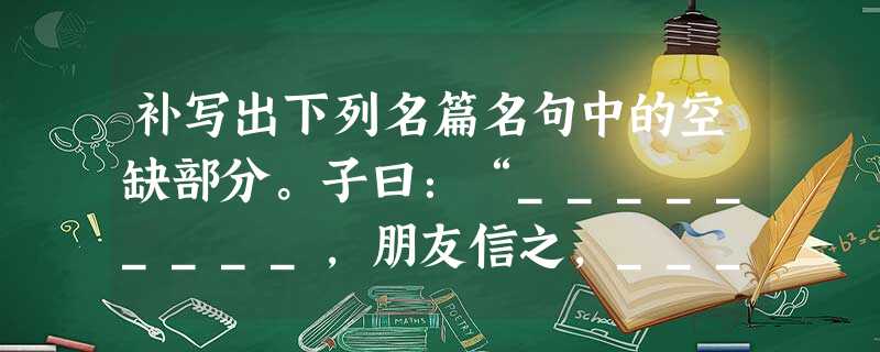 补写出下列名篇名句中的空缺部分。子曰:“_________,朋友信之,_________。”故不积跬步,___ 补写出下列名篇名句中的空缺部分。子曰:“_________,朋友信之,_________。”故不积跬步,___
