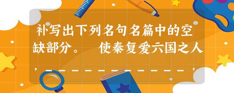 补写出下列名句名篇中的空缺部分。 使秦复爱六国之人,___________,谁得而族灭也?耳得之而为声,目遇之而成色 补写出下列名句名篇中的空缺部分。 使秦复爱六国之人,___________,谁得而族灭也?耳得之而为声,目遇之而成色