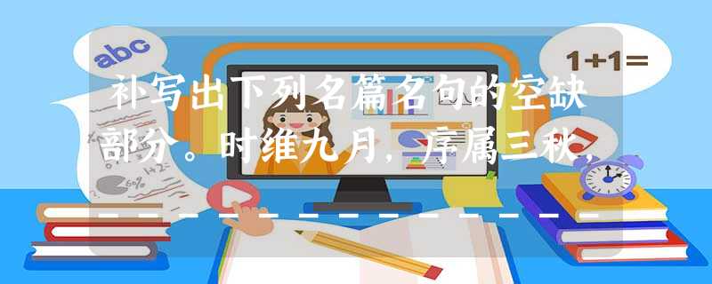 补写出下列名篇名句的空缺部分。时维九月,序属三秋,_____________,_____________。( 补写出下列名篇名句的空缺部分。时维九月,序属三秋,_____________,_____________。(