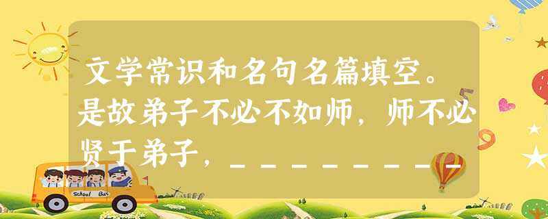 文学常识和名句名篇填空。是故弟子不必不如师,师不必贤于弟子,__________________,__________________,如是而 文学常识和名句名篇填空。是故弟子不必不如师,师不必贤于弟子,__________________,__________________,如是而