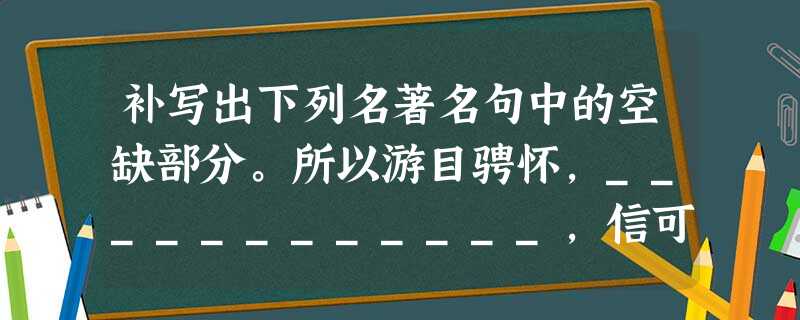 补写出下列名著名句中的空缺部分。所以游目骋怀,____________,信可乐也!______________,迷 补写出下列名著名句中的空缺部分。所以游目骋怀,____________,信可乐也!______________,迷