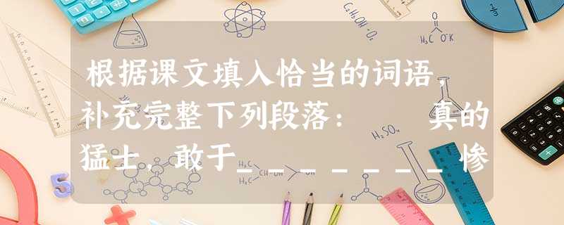 根据课文填入恰当的词语,补充完整下列段落: 真的猛士,敢于_______惨淡的人生,敢于_______淋漓的鲜血。这是怎样的哀痛者和幸福者?然而造 根据课文填入恰当的词语,补充完整下列段落: 真的猛士,敢于_______惨淡的人生,敢于_______淋漓的鲜血。这是怎样的哀痛者和幸福者?然而造