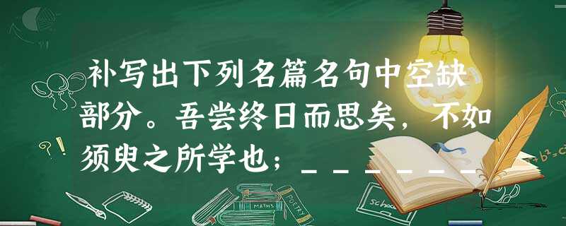 补写出下列名篇名句中空缺部分。吾尝终日而思矣,不如须臾之所学也;______________,______________。 补写出下列名篇名句中空缺部分。吾尝终日而思矣,不如须臾之所学也;______________,______________。