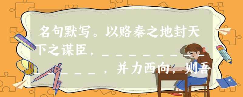 名句默写。以赂秦之地封天下之谋臣,_____________,并力西向,则吾恐秦人食之不得下咽也。夫夷以近,_____________; 名句默写。以赂秦之地封天下之谋臣,_____________,并力西向,则吾恐秦人食之不得下咽也。夫夷以近,_____________;
