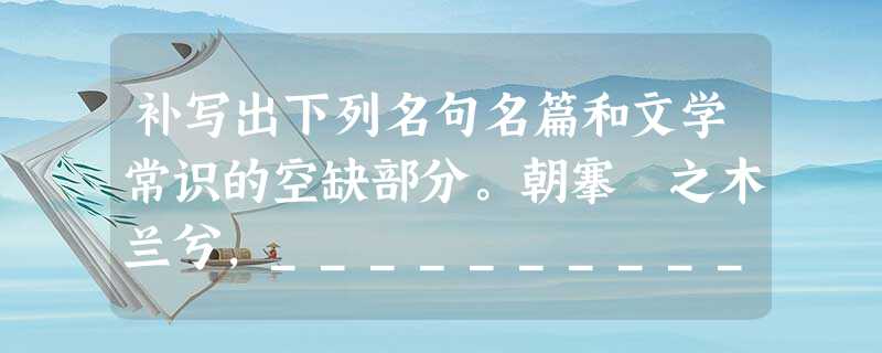 补写出下列名句名篇和文学常识的空缺部分。朝搴阰之木兰兮,______________。才能不及中人,非有仲尼、墨翟之贤, 补写出下列名句名篇和文学常识的空缺部分。朝搴阰之木兰兮,______________。才能不及中人,非有仲尼、墨翟之贤,