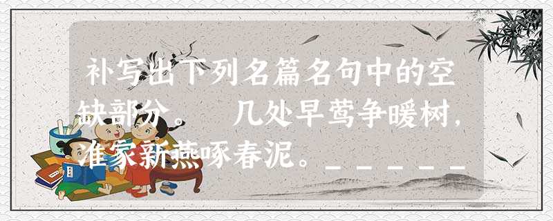 补写出下列名篇名句中的空缺部分。 几处早莺争暖树,准家新燕啄春泥。____________________,_________ 补写出下列名篇名句中的空缺部分。 几处早莺争暖树,准家新燕啄春泥。____________________,_________