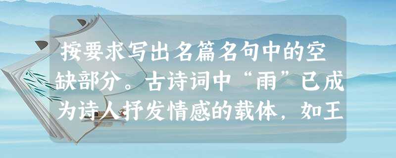 按要求写出名篇名句中的空缺部分。古诗词中“雨”已成为诗人抒发情感的载体,如王维《山居秋暝》中的“___________,天气晚 按要求写出名篇名句中的空缺部分。古诗词中“雨”已成为诗人抒发情感的载体,如王维《山居秋暝》中的“___________,天气晚