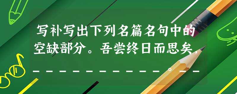 写补写出下列名篇名句中的空缺部分。吾尝终日而思矣,__________。__________ ,惟见江心秋月白。(白居易 写补写出下列名篇名句中的空缺部分。吾尝终日而思矣,__________。__________ ,惟见江心秋月白。(白居易