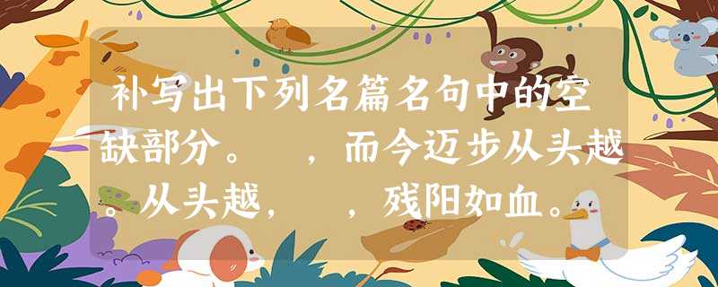 补写出下列名篇名句中的空缺部分。 ,而今迈步从头越。从头越, ,残阳如血。 寄蜉蝣于天地,。哀吾生之须臾,。( 补写出下列名篇名句中的空缺部分。 ,而今迈步从头越。从头越, ,残阳如血。 寄蜉蝣于天地,。哀吾生之须臾,。(
