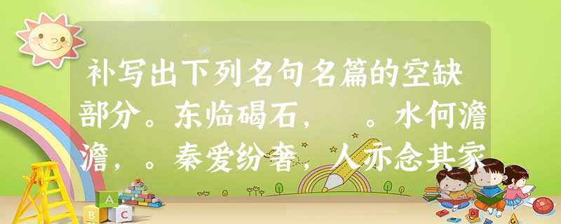 补写出下列名句名篇的空缺部分。东临碣石, 。水何澹澹,。秦爱纷奢,人亦念其家。,。春冬之时, 补写出下列名句名篇的空缺部分。东临碣石, 。水何澹澹,。秦爱纷奢,人亦念其家。,。春冬之时,