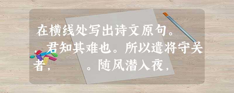 在横线处写出诗文原句。 ,君知其难也。所以遣将守关者, 。随风潜入夜, 。(杜甫《春夜 在横线处写出诗文原句。 ,君知其难也。所以遣将守关者, 。随风潜入夜, 。(杜甫《春夜