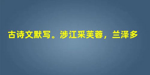 古诗文默写。涉江采芙蓉,兰泽多芳草。_______________?所思在远道。东篱把酒黄昏后,_____ 古诗文默写。涉江采芙蓉,兰泽多芳草。_______________?所思在远道。东篱把酒黄昏后,_____