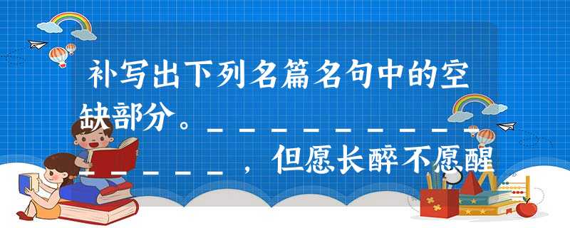 补写出下列名篇名句中的空缺部分。______________,但愿长醉不愿醒。《将进酒》问君能有几多愁,______________。《 补写出下列名篇名句中的空缺部分。______________,但愿长醉不愿醒。《将进酒》问君能有几多愁,______________。《
