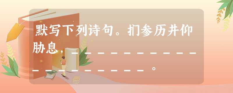默写下列诗句。扪参历井仰胁息,___________________。 荡胸生层云,______________。(杜甫 默写下列诗句。扪参历井仰胁息,___________________。 荡胸生层云,______________。(杜甫