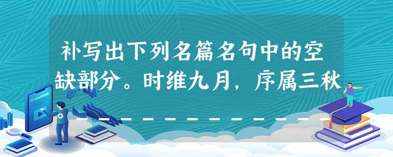 补写出下列名篇名句中的空缺部分。时维九月,序属三秋。____________,____________。______ 补写出下列名篇名句中的空缺部分。时维九月,序属三秋。____________,____________。______