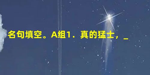 名句填空。A组1.真的猛士,______________,______________。这是怎样的哀痛者和幸福者?2._ 名句填空。A组1.真的猛士,______________,______________。这是怎样的哀痛者和幸福者?2._