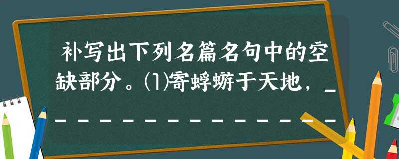补写出下列名篇名句中的空缺部分。⑴寄蜉蝣于天地,__________________。__________________,羡长江之无穷。(苏轼《赤壁赋》 补写出下列名篇名句中的空缺部分。⑴寄蜉蝣于天地,__________________。__________________,羡长江之无穷。(苏轼《赤壁赋》