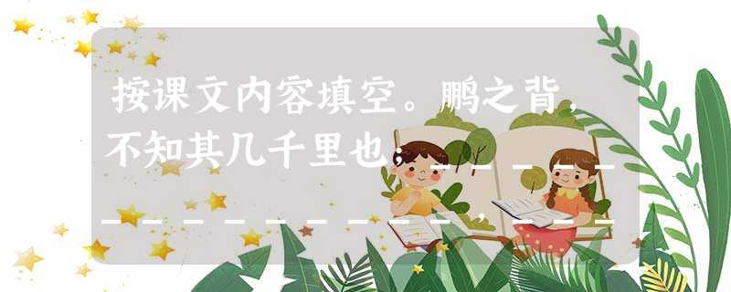 按课文内容填空。鹏之背,不知其几千里也;______________,______________。是鸟也,海运则将徙于南冥。天之苍苍,其正色 按课文内容填空。鹏之背,不知其几千里也;______________,______________。是鸟也,海运则将徙于南冥。天之苍苍,其正色