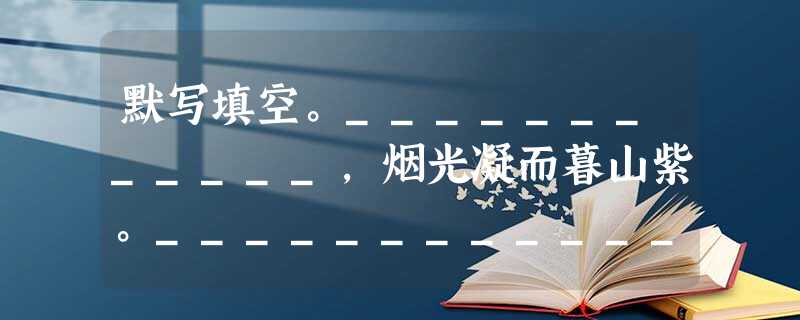 默写填空。____________,烟光凝而暮山紫。____________,秋水共长天一色。关山难越,谁悲失路之人?_________ 默写填空。____________,烟光凝而暮山紫。____________,秋水共长天一色。关山难越,谁悲失路之人?_________