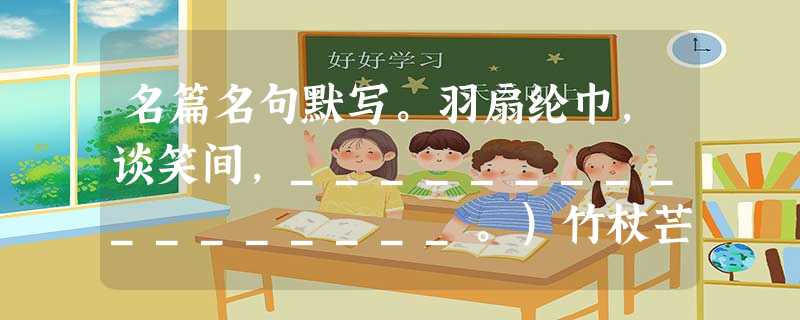 名篇名句默写。羽扇纶巾,谈笑间,_________________。)竹杖芒鞋轻胜马,谁怕?______________ 名篇名句默写。羽扇纶巾,谈笑间,_________________。)竹杖芒鞋轻胜马,谁怕?______________